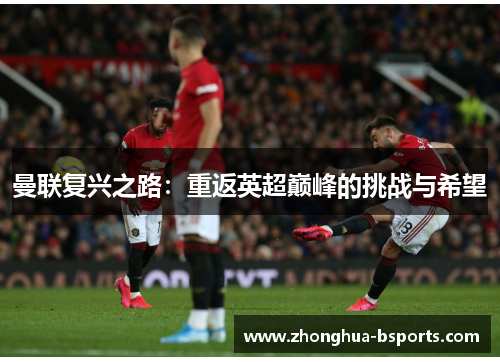 曼联复兴之路:重返英超巅峰的挑战与希望 曼联复兴之路:重返英超巅峰的挑战与希望