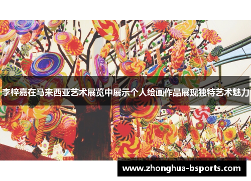 李梓嘉在马来西亚艺术展览中展示个人绘画作品展现独特艺术魅力