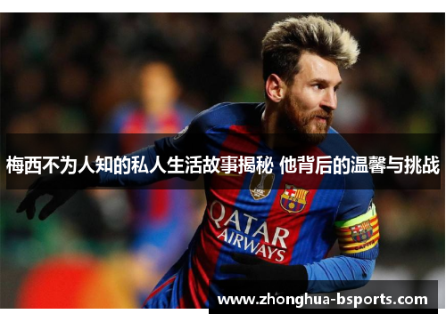 梅西不为人知的私人生活故事揭秘 他背后的温馨与挑战