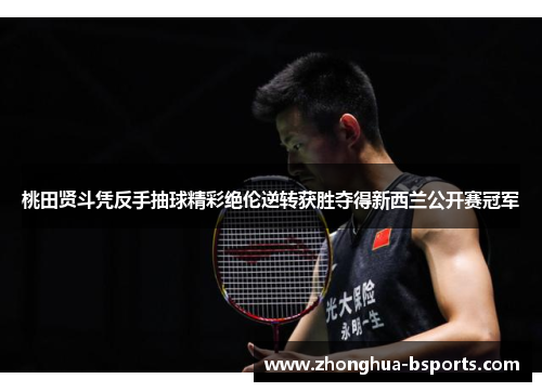 桃田贤斗凭反手抽球精彩绝伦逆转获胜夺得新西兰公开赛冠军