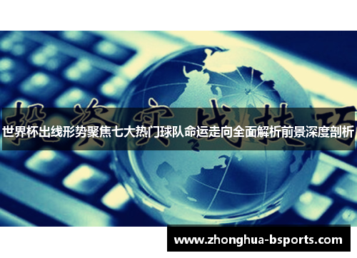 世界杯出线形势聚焦七大热门球队命运走向全面解析前景深度剖析
