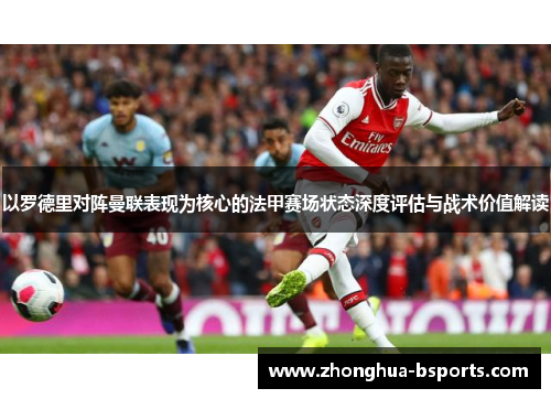 以罗德里对阵曼联表现为核心的法甲赛场状态深度评估与战术价值解读