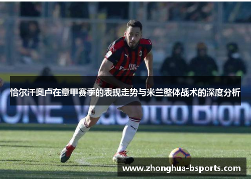 恰尔汗奥卢在意甲赛季的表现走势与米兰整体战术的深度分析 恰尔汗奥卢在意甲赛季的表现走势与米兰整体战术的深度分析