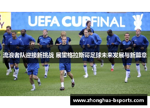 流浪者队迎接新挑战 展望格拉斯哥足球未来发展与新篇章