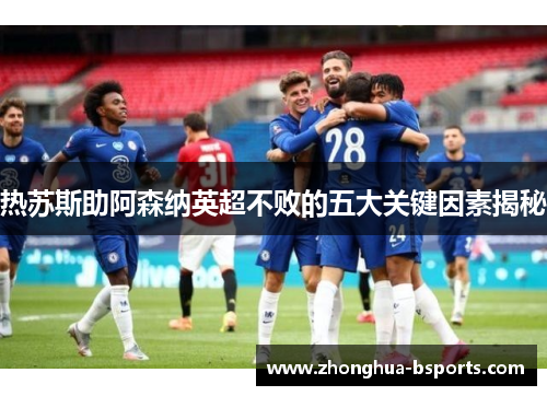 热苏斯助阿森纳英超不败的五大关键因素揭秘