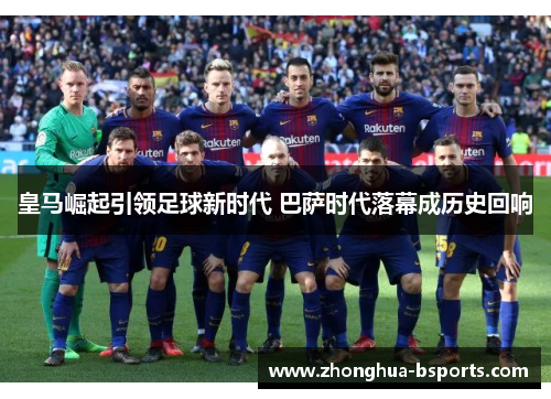 皇马崛起引领足球新时代 巴萨时代落幕成历史回响 皇马崛起引领足球新时代 巴萨时代落幕成历史回响