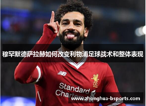 穆罕默德萨拉赫如何改变利物浦足球战术和整体表现