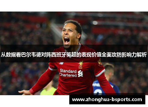 从数据看巴尔韦德对阵西班牙英超的表现价值全面攻防影响力解析 从数据看巴尔韦德对阵西班牙英超的表现价值全面攻防影响力解析