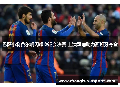 巴萨小将费尔明闪耀奥运会决赛 上演双响助力西班牙夺金