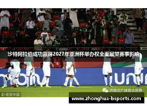 沙特阿拉伯成功赢得2027年亚洲杯举办权全面展望赛事影响