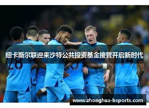 纽卡斯尔联迎来沙特公共投资基金接管开启新时代