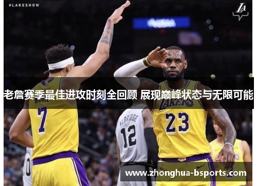 老詹赛季最佳进攻时刻全回顾 展现巅峰状态与无限可能