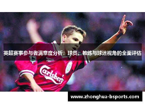 英超赛事参与者满意度分析：球员、教练与球迷视角的全面评估