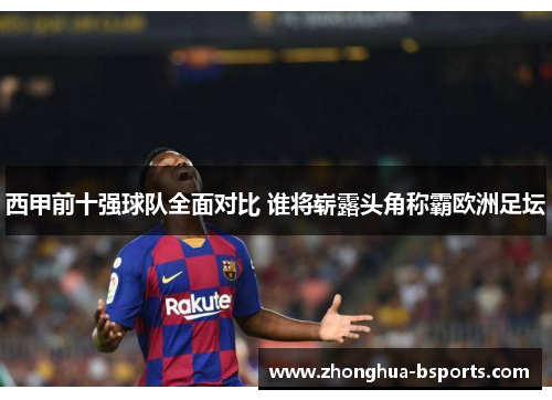 西甲前十强球队全面对比 谁将崭露头角称霸欧洲足坛