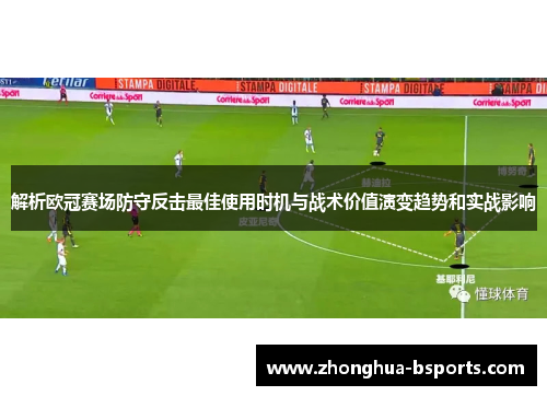 解析欧冠赛场防守反击最佳使用时机与战术价值演变趋势和实战影响