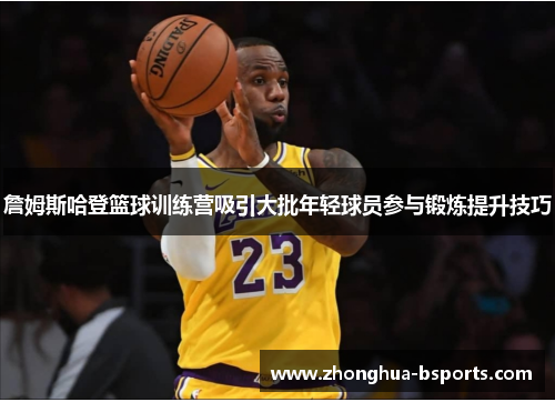 詹姆斯哈登篮球训练营吸引大批年轻球员参与锻炼提升技巧