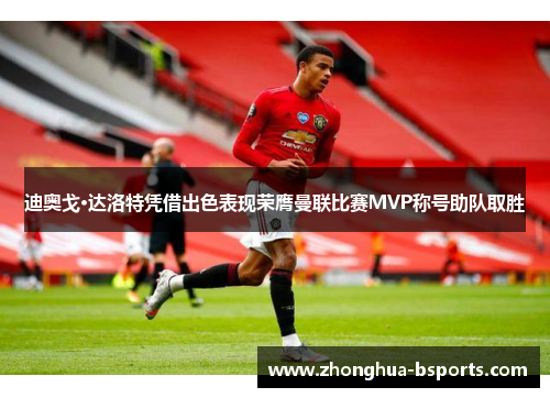 迪奥戈·达洛特凭借出色表现荣膺曼联比赛MVP称号助队取胜