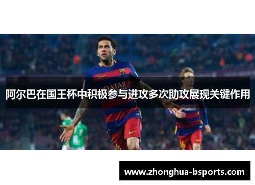 阿尔巴在国王杯中积极参与进攻多次助攻展现关键作用