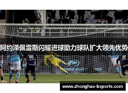 阿约泽佩雷斯闪耀进球助力球队扩大领先优势