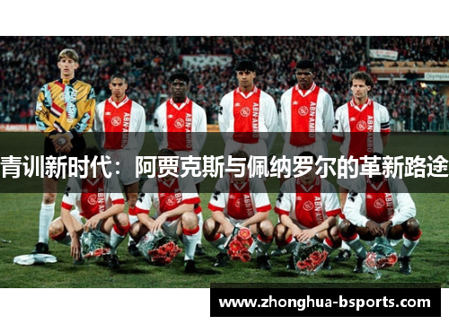 青训新时代:阿贾克斯与佩纳罗尔的革新路途 青训新时代:阿贾克斯与佩纳罗尔的革新路途