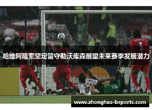 哈维阿隆索坚定留守勒沃库森展望未来赛季发展潜力