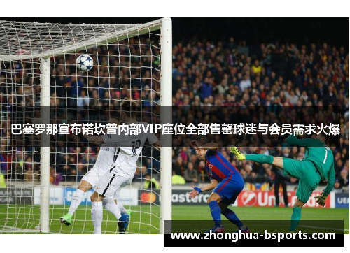 巴塞罗那宣布诺坎普内部VIP座位全部售罄球迷与会员需求火爆