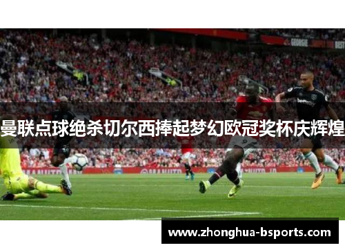 曼联点球绝杀切尔西捧起梦幻欧冠奖杯庆辉煌 曼联点球绝杀切尔西捧起梦幻欧冠奖杯庆辉煌
